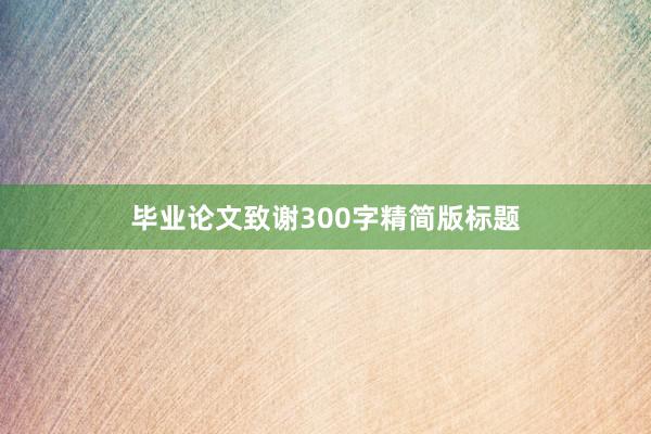 毕业论文致谢300字精简版标题